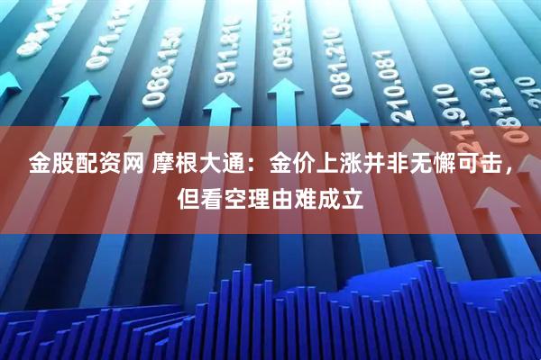 金股配资网 摩根大通：金价上涨并非无懈可击，但看空理由难成立