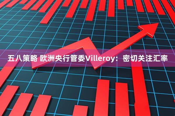 五八策略 欧洲央行管委Villeroy：密切关注汇率