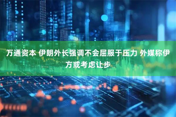 万通资本 伊朗外长强调不会屈服于压力 外媒称伊方或考虑让步