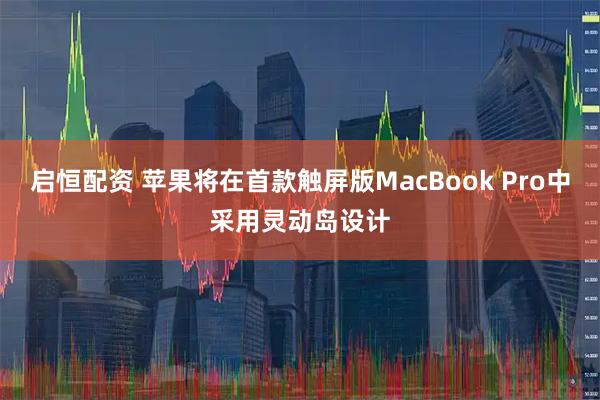 启恒配资 苹果将在首款触屏版MacBook Pro中采用灵动岛设计