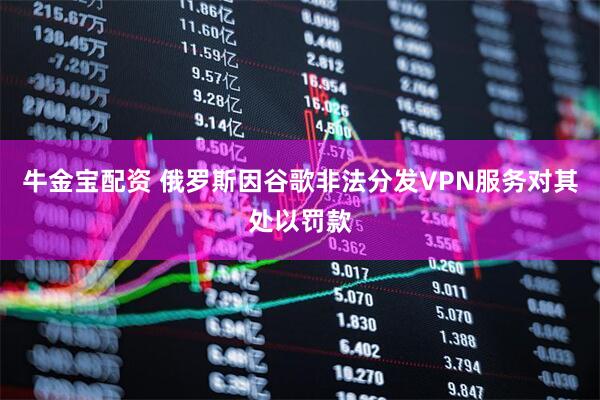 牛金宝配资 俄罗斯因谷歌非法分发VPN服务对其处以罚款