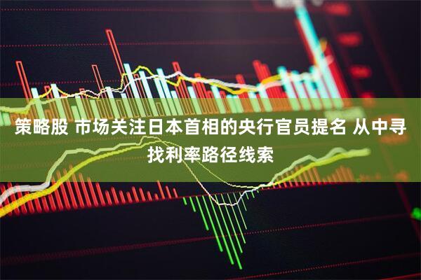 策略股 市场关注日本首相的央行官员提名 从中寻找利率路径线索