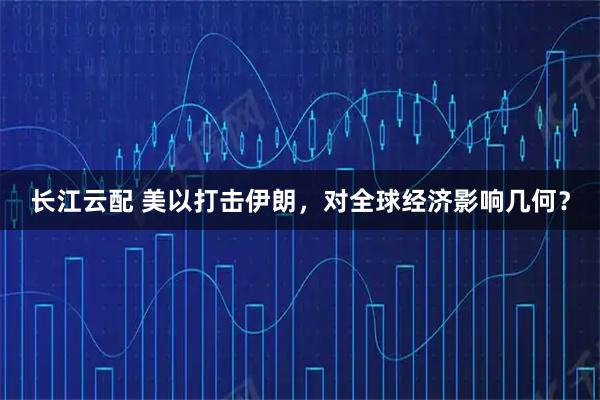 长江云配 美以打击伊朗，对全球经济影响几何？