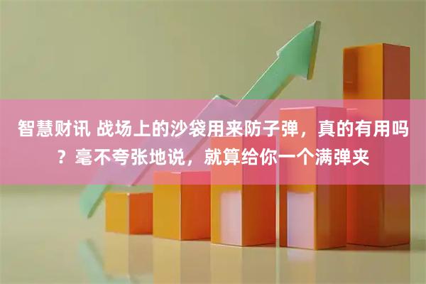 智慧财讯 战场上的沙袋用来防子弹，真的有用吗？毫不夸张地说，就算给你一个满弹夹