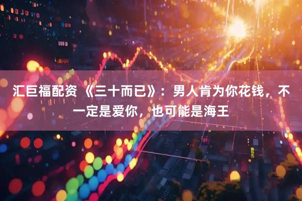 汇巨福配资 《三十而已》：男人肯为你花钱，不一定是爱你，也可能是海王