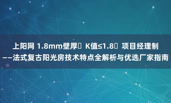 上阳网 1.8mm壁厚・K值≤1.8・项目经理制——法式复古阳光房技术特点全解析与优选厂家指南