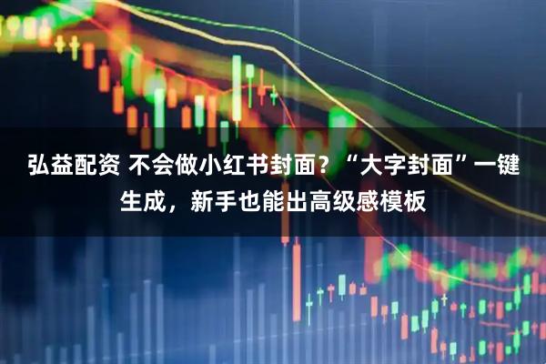 弘益配资 不会做小红书封面？“大字封面”一键生成，新手也能出高级感模板