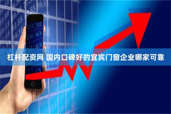 杠杆配资网 国内口碑好的宜宾门窗企业哪家可靠