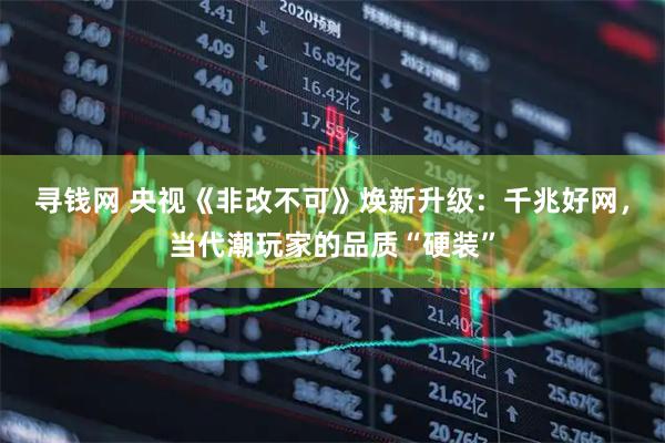 寻钱网 央视《非改不可》焕新升级：千兆好网，当代潮玩家的品质“硬装”