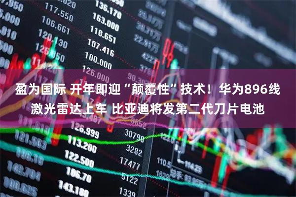盈为国际 开年即迎“颠覆性”技术！华为896线激光雷达上车 比亚迪将发第二代刀片电池