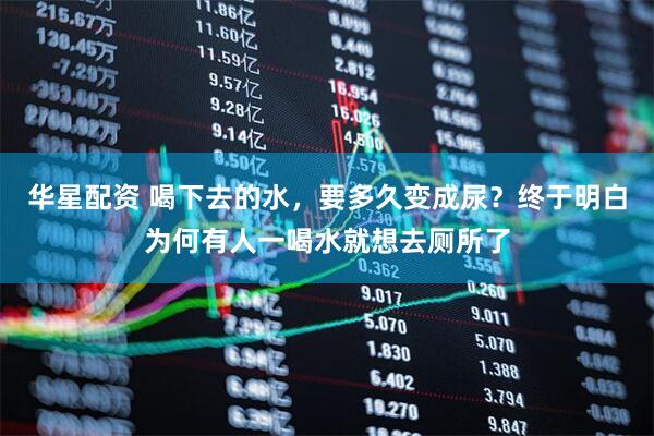 华星配资 喝下去的水，要多久变成尿？终于明白为何有人一喝水就想去厕所了