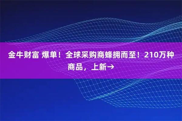 金牛财富 爆单！全球采购商蜂拥而至！210万种商品，上新→