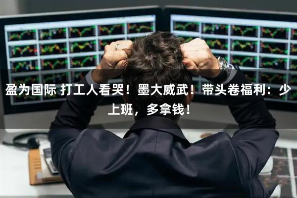 盈为国际 打工人看哭！墨大威武！带头卷福利：少上班，多拿钱！