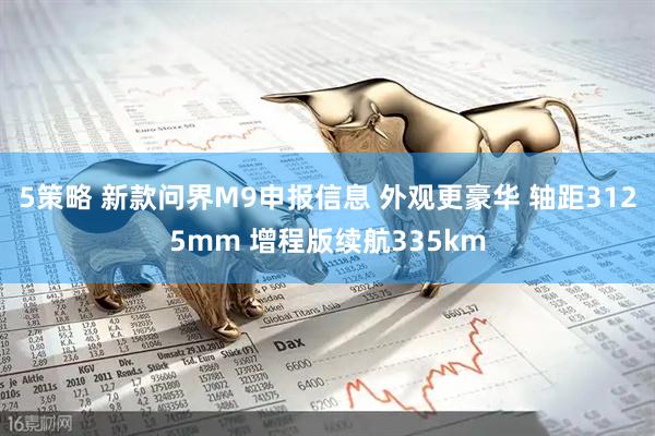 5策略 新款问界M9申报信息 外观更豪华 轴距3125mm 增程版续航335km
