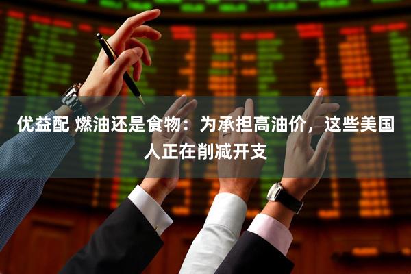 优益配 燃油还是食物：为承担高油价，这些美国人正在削减开支
