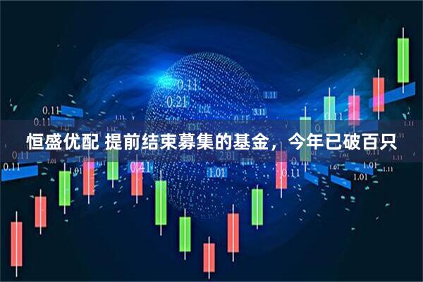 恒盛优配 提前结束募集的基金，今年已破百只