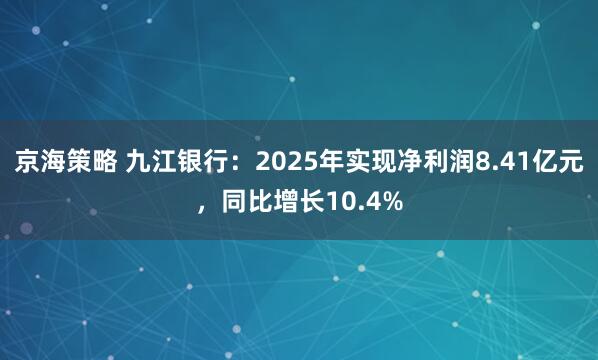京海策略 九江银行：2025年实现净利润8.41亿元，同比增长10.4%