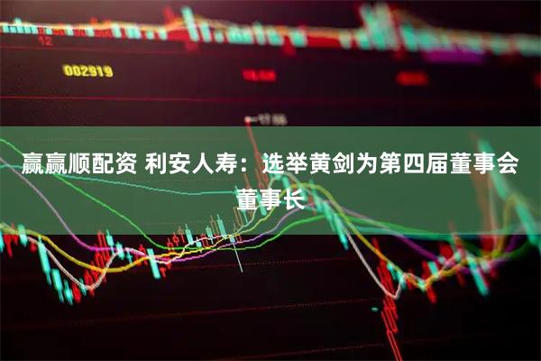 赢赢顺配资 利安人寿：选举黄剑为第四届董事会董事长