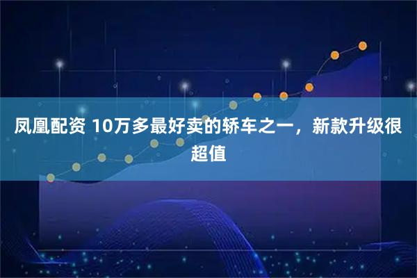 凤凰配资 10万多最好卖的轿车之一，新款升级很超值