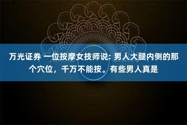 万光证券 一位按摩女技师说: 男人大腿内侧的那个穴位，千万不能按。有些男人真是
