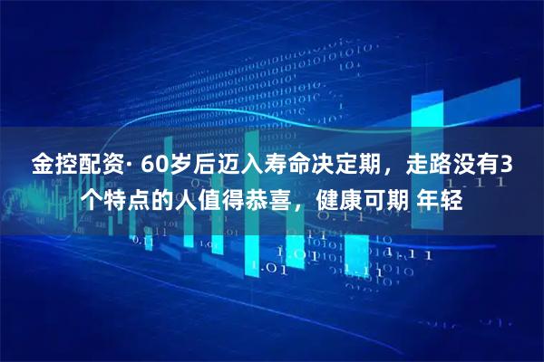 金控配资· 60岁后迈入寿命决定期，走路没有3个特点的人值得恭喜，健康可期 年轻