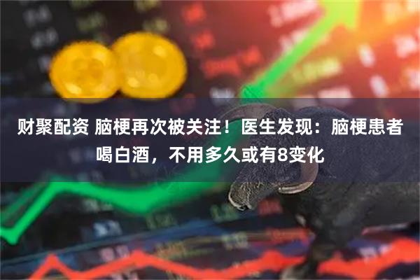 财聚配资 脑梗再次被关注！医生发现：脑梗患者喝白酒，不用多久或有8变化