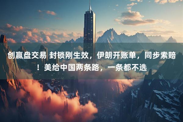 创赢盘交易 封锁刚生效，伊朗开账单，同步索赔！美给中国两条路，一条都不选