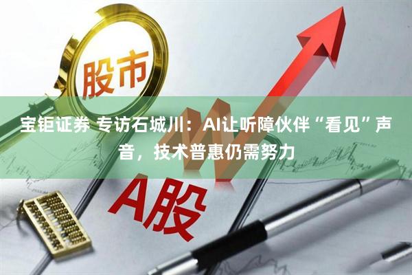 宝钜证券 专访石城川：AI让听障伙伴“看见”声音，技术普惠仍需努力