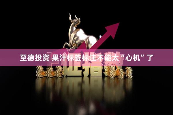 至德投资 果汁标签标注不能太“心机”了