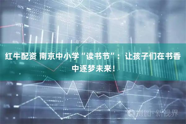 红牛配资 南京中小学“读书节”：让孩子们在书香中逐梦未来！