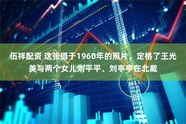 伍祥配资 这张摄于1960年的照片，定格了王光美与两个女儿刘平平、刘亭亭在北戴