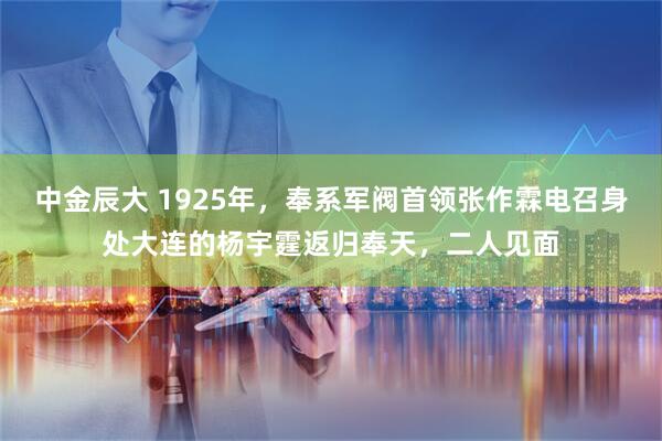 中金辰大 1925年，奉系军阀首领张作霖电召身处大连的杨宇霆返归奉天，二人见面