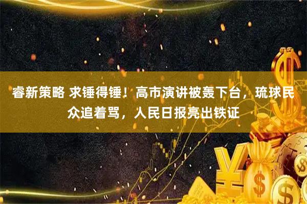 睿新策略 求锤得锤！高市演讲被轰下台，琉球民众追着骂，人民日报亮出铁证