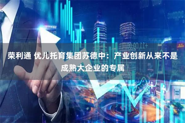 荣利通 优儿托育集团苏德中：产业创新从来不是成熟大企业的专属