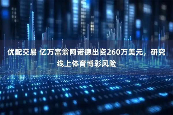优配交易 亿万富翁阿诺德出资260万美元，研究线上体育博彩风险
