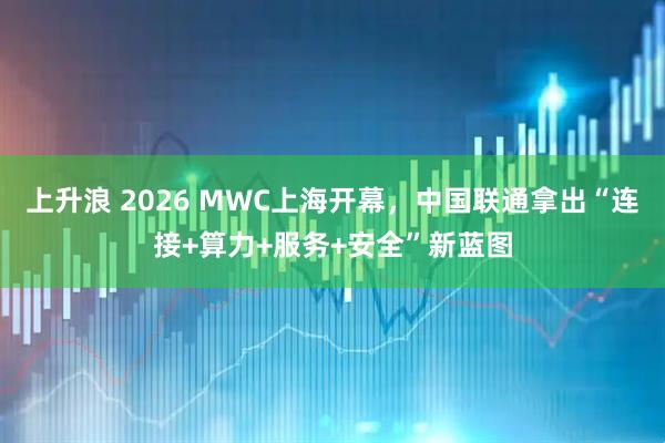 上升浪 2026 MWC上海开幕,中国联通拿出“连接+算力+服务+安全”新蓝图