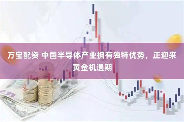 万宝配资 中国半导体产业拥有独特优势，正迎来黄金机遇期