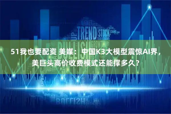 51我也要配资 美媒:中国K3大模型震惊AI界,美巨头高价收费模式还能撑多久?