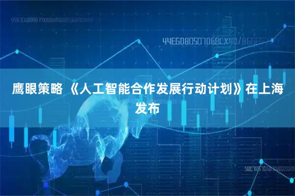 鹰眼策略 《人工智能合作发展行动计划》在上海发布