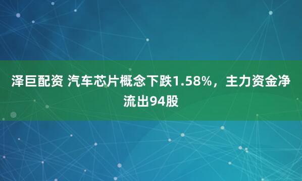 泽巨配资 汽车芯片概念下跌1.58%，主力资金净流出94股