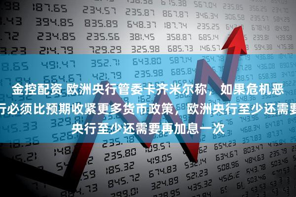 金控配资 欧洲央行管委卡齐米尔称，如果危机恶化，欧洲央行必须比预期收紧更多货币政策，欧洲央行至少还需要再加息一次