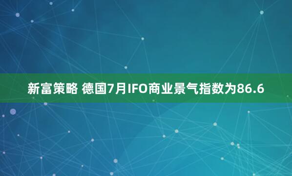 新富策略 德国7月IFO商业景气指数为86.6