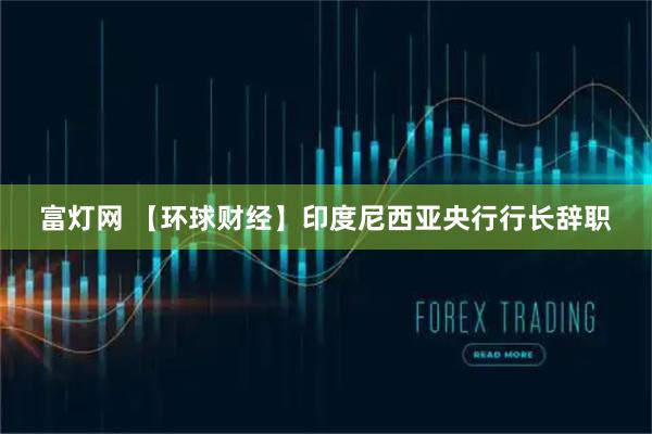 富灯网 【环球财经】印度尼西亚央行行长辞职