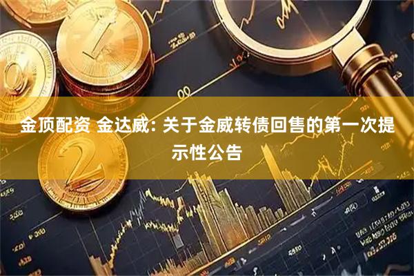 金顶配资 金达威: 关于金威转债回售的第一次提示性公告