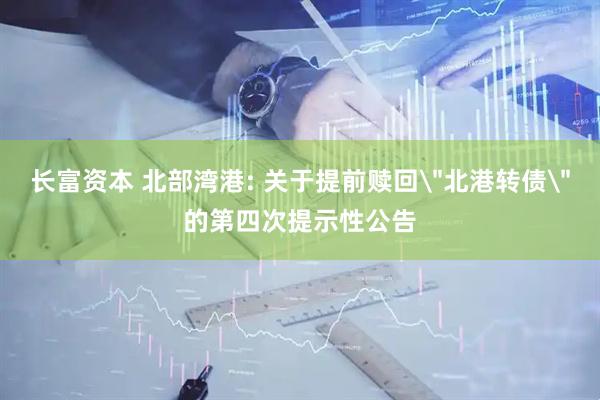 长富资本 北部湾港: 关于提前赎回＂北港转债＂的第四次提示性公告