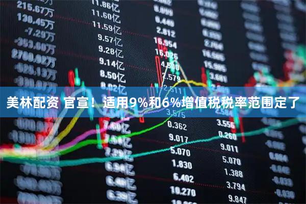 美林配资 官宣！适用9%和6%增值税税率范围定了