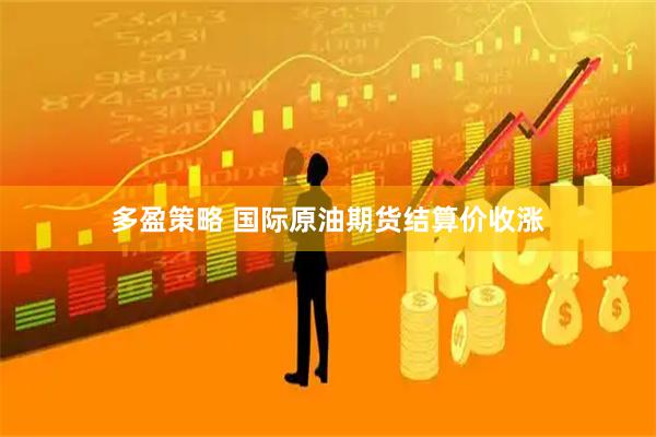 多盈策略 国际原油期货结算价收涨