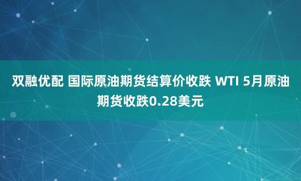 双融优配 国际原油期货结算价收跌 WTI 5月原油期货收跌0.28美元