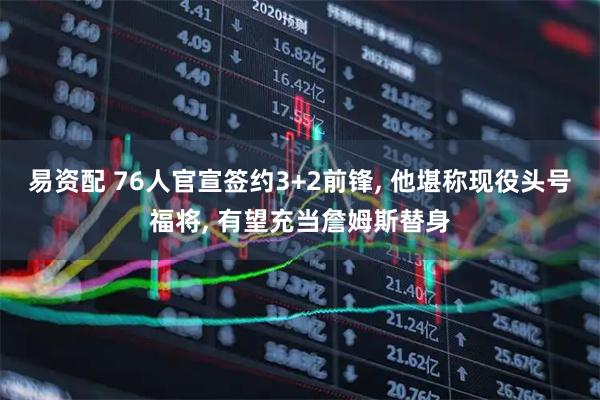 易资配 76人官宣签约3+2前锋, 他堪称现役头号福将, 有望充当詹姆斯替身