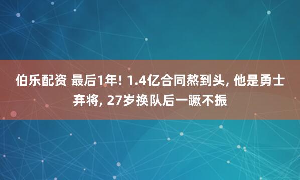 伯乐配资 最后1年! 1.4亿合同熬到头, 他是勇士弃将, 27岁换队后一蹶不振